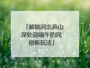 解锁河北燕山深处迎端午的民俗新玩法