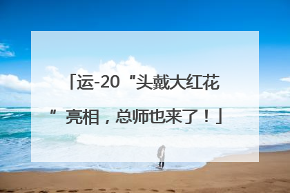 运-20“头戴大红花”亮相，总师也来了！