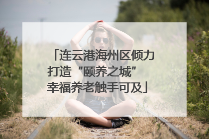 连云港海州区倾力打造“颐养之城” 幸福养老触手可及