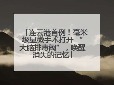 连云港首例！毫米级显微手术打开 “大脑排毒阀”，唤醒消失的记忆
