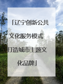 辽宁创新公共文化服务模式 打造城市主题文化品牌