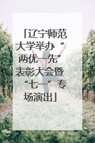 辽宁师范大学举办“两优一先”表彰大会暨“七一”专场演出