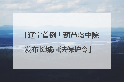 辽宁首例！葫芦岛中院发布长城司法保护令