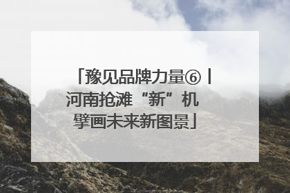 豫见品牌力量⑥丨河南抢滩“新”机 擘画未来新图景