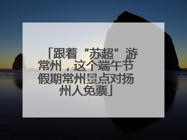跟着“苏超”游常州，这个端午节假期常州景点对扬州人免票