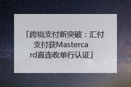 跨境支付新突破：汇付支付获Mastercard直连收单行认证