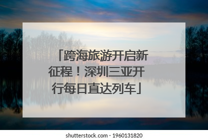跨海旅游开启新征程！深圳三亚开行每日直达列车