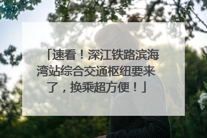 速看！深江铁路滨海湾站综合交通枢纽要来了，换乘超方便！