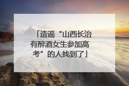 造谣“山西长治有醉酒女生参加高考”的人找到了