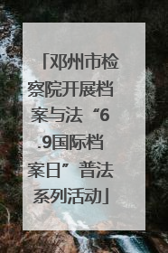 邓州市检察院开展档案与法“6.9国际档案日”普法系列活动