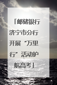 邮储银行济宁市分行开展“万里行”活动护航高考