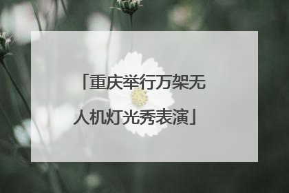 重庆举行万架无人机灯光秀表演