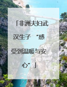 非洲夫妇武汉生子 “感受到温暖与安心”