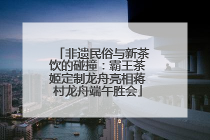 非遗民俗与新茶饮的碰撞：霸王茶姬定制龙舟亮相蒋村龙舟端午胜会