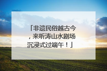 非遗民俗越古今，来听涛山水剧场沉浸式过端午！
