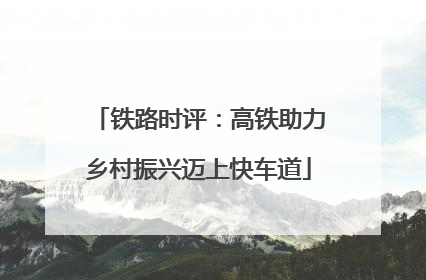 铁路时评：高铁助力乡村振兴迈上快车道