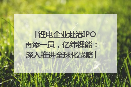锂电企业赴港IPO再添一员，亿纬锂能：深入推进全球化战略