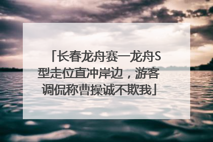长春龙舟赛一龙舟S型走位直冲岸边，游客调侃称曹操诚不欺我