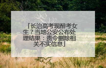 长治高考现醉考女生？当地公安公布处理结果：责令删除相关不实信息