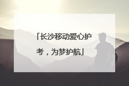 长沙移动爱心护考，为梦护航
