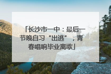 长沙市一中：最后一节晚自习“出逃”，青春唱响毕业离歌