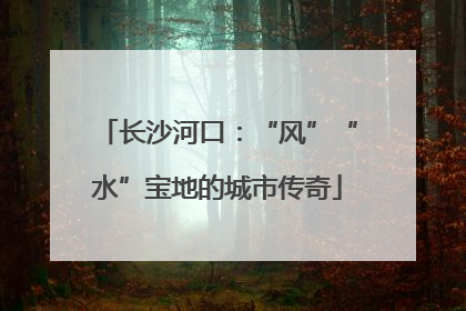 长沙河口：“风”“水”宝地的城市传奇