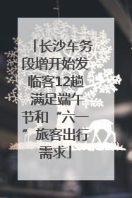 长沙车务段增开始发临客12趟 满足端午节和“六一”旅客出行需求