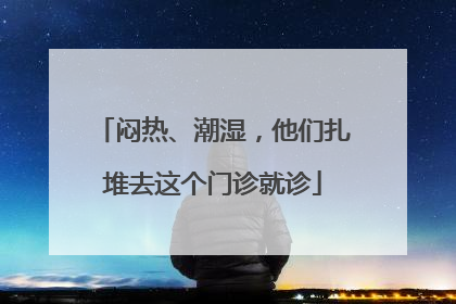 闷热、潮湿，他们扎堆去这个门诊就诊