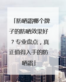 防晒霜哪个牌子的防晒效果好？专业盘点，真正值得入手的防晒霜