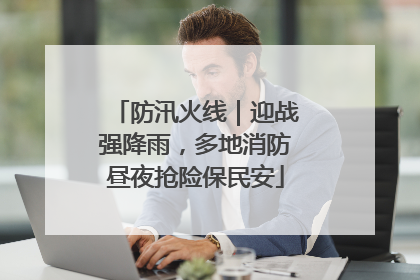 防汛火线｜迎战强降雨，多地消防昼夜抢险保民安