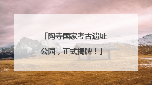 陶寺国家考古遗址公园，正式揭牌！