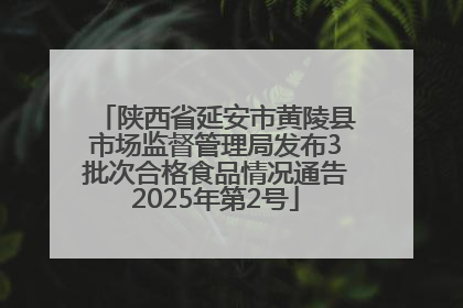 陕西省延安市黄陵县市场监督管理局发布3批次合格食品情况通告2025年第2号