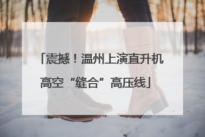 震撼！温州上演直升机高空“缝合”高压线