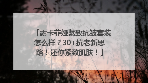 露卡菲娅紧致抗皱套装怎么样？30+抗老新思路！还你紧致肌肤！
