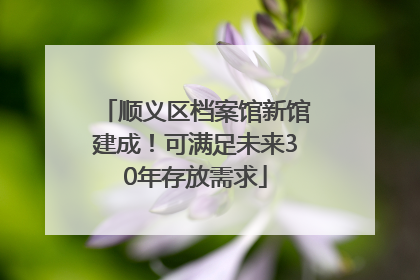 顺义区档案馆新馆建成！可满足未来30年存放需求