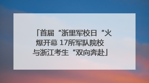 首届“浙里军校日“火爆开幕 17所军队院校与浙江考生“双向奔赴