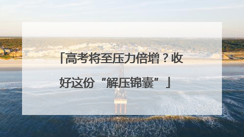高考将至压力倍增？收好这份“解压锦囊”