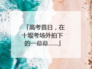 高考首日，在十堰考场外拍下的一幕幕……