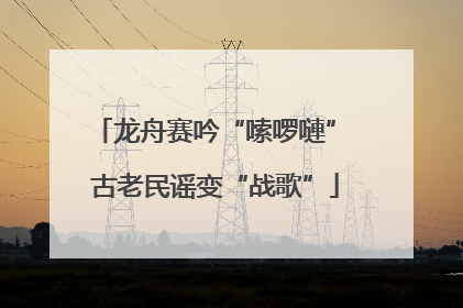 龙舟赛吟“嗦啰嗹” 古老民谣变“战歌”