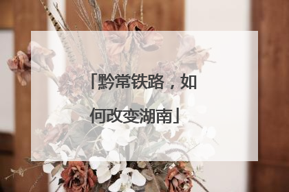 黔常铁路，如何改变湖南