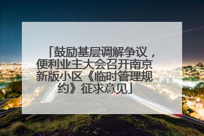 鼓励基层调解争议，便利业主大会召开南京新版小区《临时管理规约》征求意见