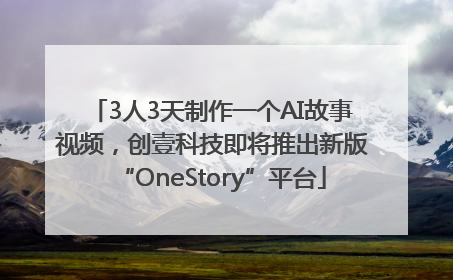 3人3天制作一个AI故事视频，创壹科技即将推出新版“OneStory”平台