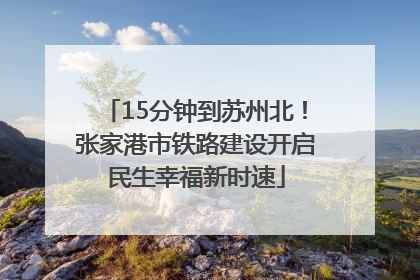 15分钟到苏州北！张家港市铁路建设开启民生幸福新时速