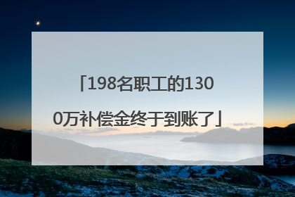 198名职工的1300万补偿金终于到账了