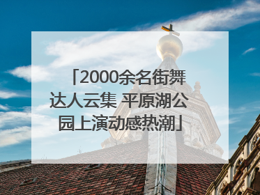 2000余名街舞达人云集 平原湖公园上演动感热潮
