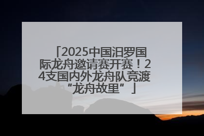 2025中国汨罗国际龙舟邀请赛开赛！24支国内外龙舟队竞渡“龙舟故里”