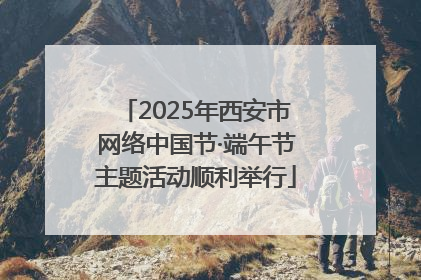 2025年西安市网络中国节·端午节主题活动顺利举行