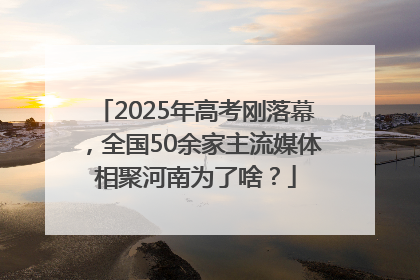 2025年高考刚落幕，全国50余家主流媒体相聚河南为了啥？