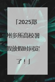 2025郑州多所高校暑假放假时间定了！