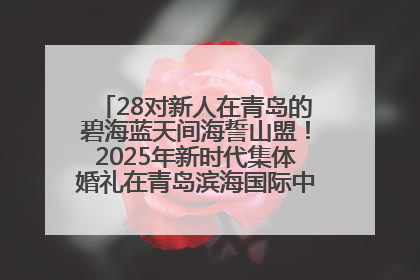 28对新人在青岛的碧海蓝天间海誓山盟！2025年新时代集体婚礼在青岛滨海国际中心文明实践广场举行